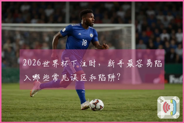 2026世界杯下注时，新手最容易陷入哪些常见误区和陷阱？