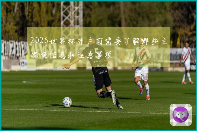 2026世界杯开户前需要了解哪些主客场信息和注意事项