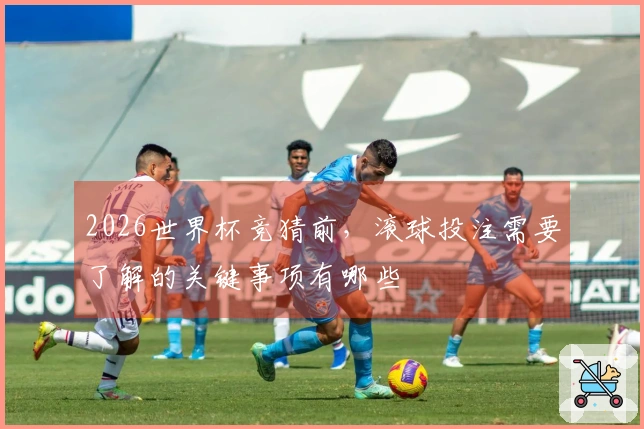 2026世界杯竞猜前，滚球投注需要了解的关键事项有哪些