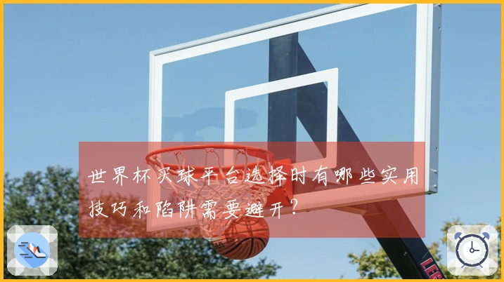 世界杯买球平台选择时有哪些实用技巧和陷阱需要避开？