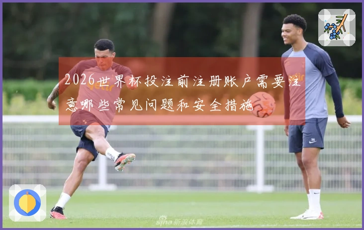 2026世界杯投注前注册账户需要注意哪些常见问题和安全措施