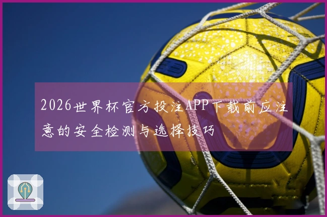 2026世界杯官方投注APP下载前应注意的安全检测与选择技巧