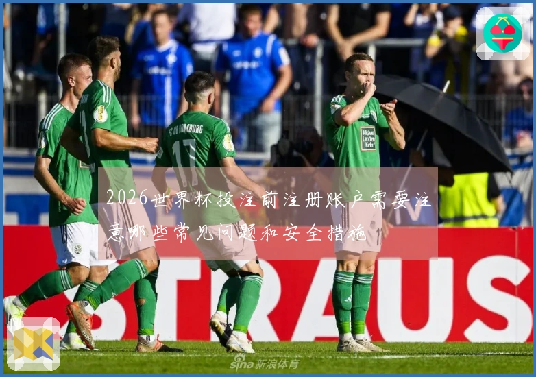 2026世界杯投注前注册账户需要注意哪些常见问题和安全措施