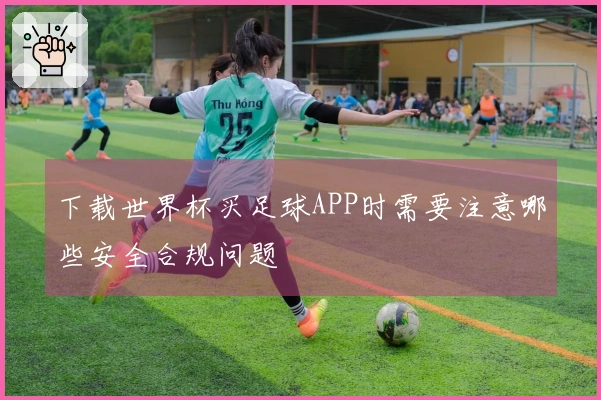 下载世界杯买足球APP时需要注意哪些安全合规问题