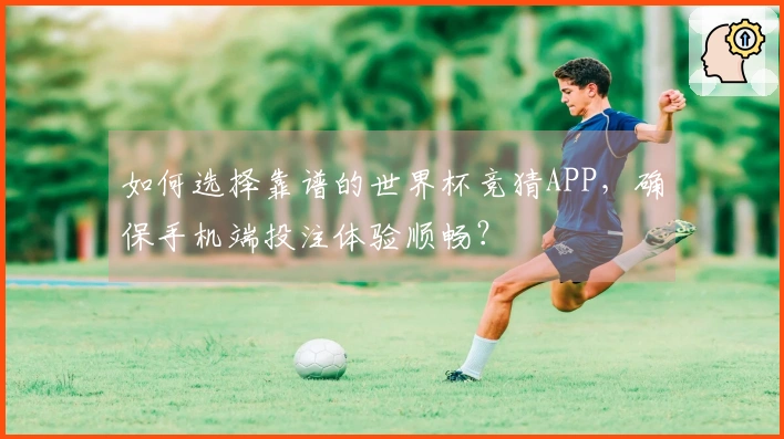 如何选择靠谱的世界杯竞猜APP，确保手机端投注体验顺畅？
