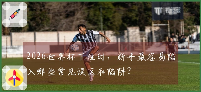 2026世界杯下注时，新手最容易陷入哪些常见误区和陷阱？