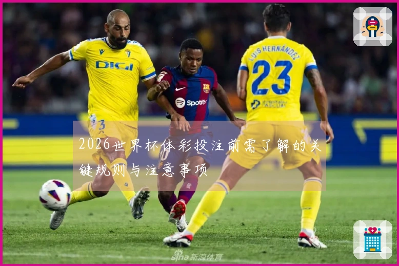 2026世界杯体彩投注前需了解的关键规则与注意事项