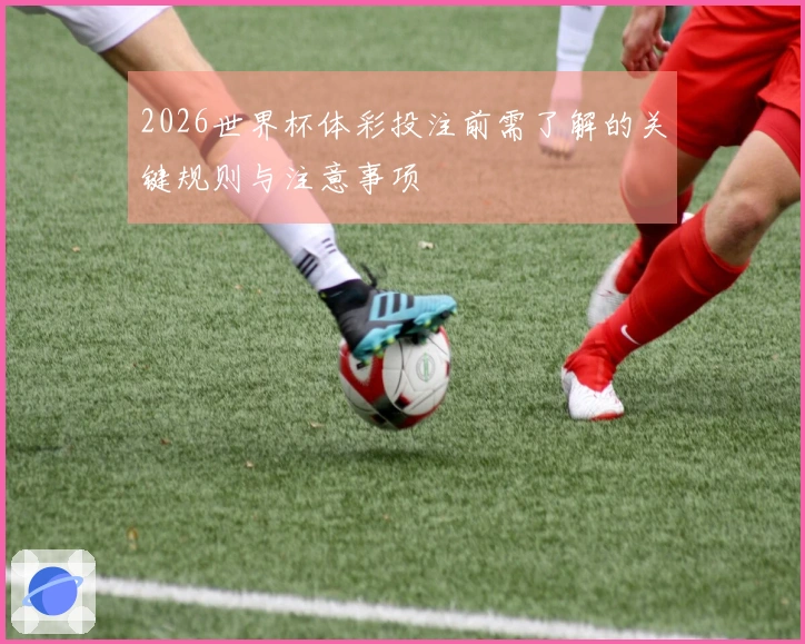 2026世界杯体彩投注前需了解的关键规则与注意事项