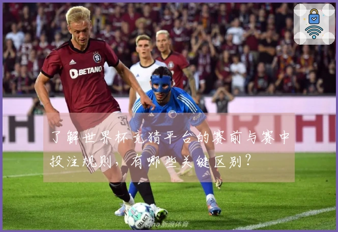 了解世界杯竞猜平台的赛前与赛中投注规则，有哪些关键区别？