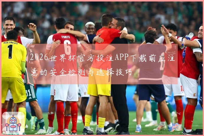 2026世界杯官方投注APP下载前应注意的安全检测与选择技巧