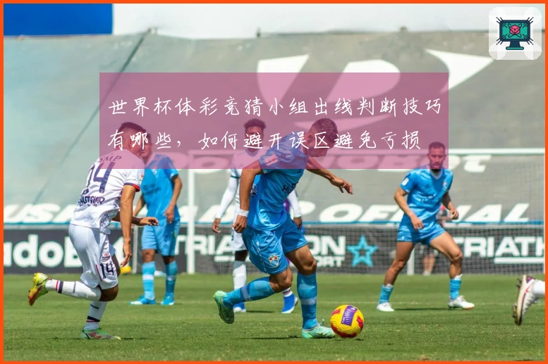 世界杯体彩竞猜小组出线判断技巧有哪些，如何避开误区避免亏损