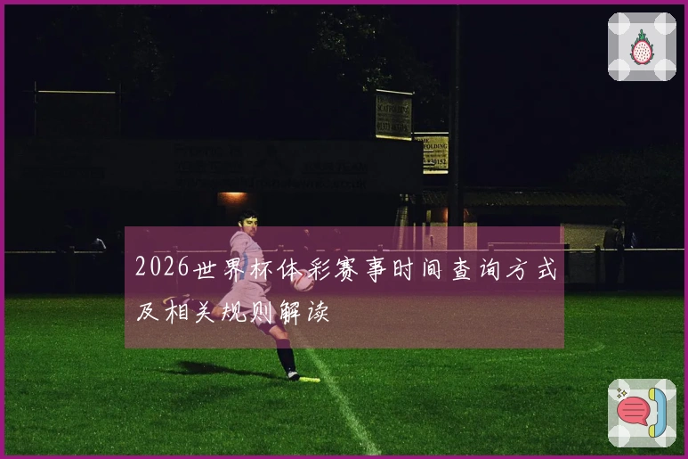 2026世界杯体彩赛事时间查询方式及相关规则解读